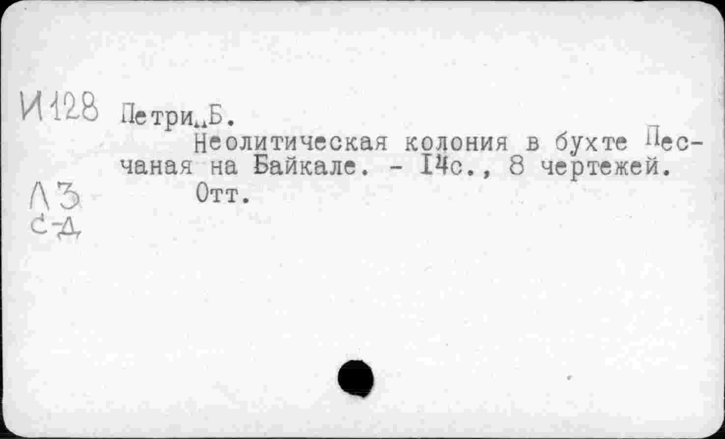 ﻿И .-о Петри^Б.
Неолитическая колония в бухте песчаная на Байкале. - 14с., 8 чертежей.
Л Ъ Отт-
Č-Д